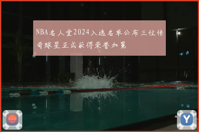 NBA名人堂2024入选名单公布三位传奇球星正式获得荣誉加冕