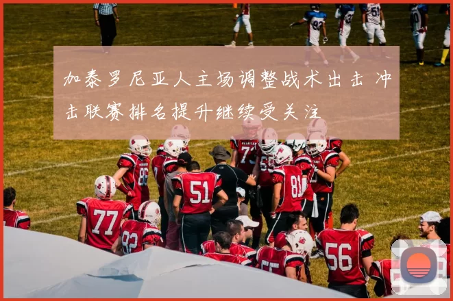 加泰罗尼亚人主场调整战术出击 冲击联赛排名提升继续受关注