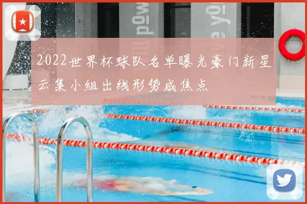 2022世界杯球队名单曝光豪门新星云集小组出线形势成焦点