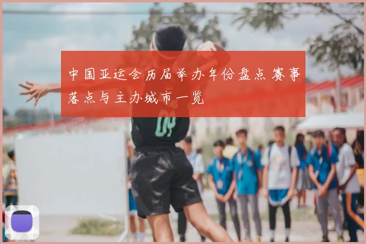 中国亚运会历届举办年份盘点 赛事落点与主办城市一览