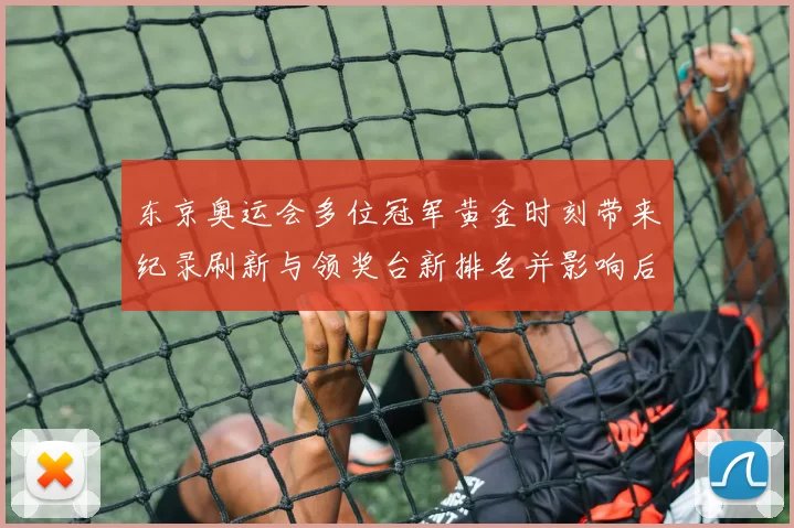 东京奥运会多位冠军黄金时刻带来纪录刷新与领奖台新排名并影响后续备战
