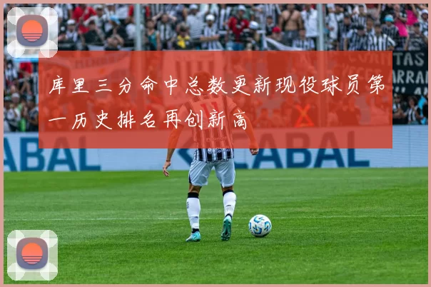 库里三分命中总数更新现役球员第一历史排名再创新高