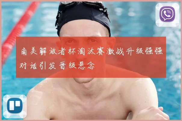 南美解放者杯淘汰赛激战升级强强对话引发晋级悬念