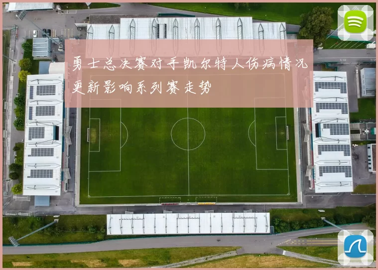 勇士总决赛对手凯尔特人伤病情况更新影响系列赛走势