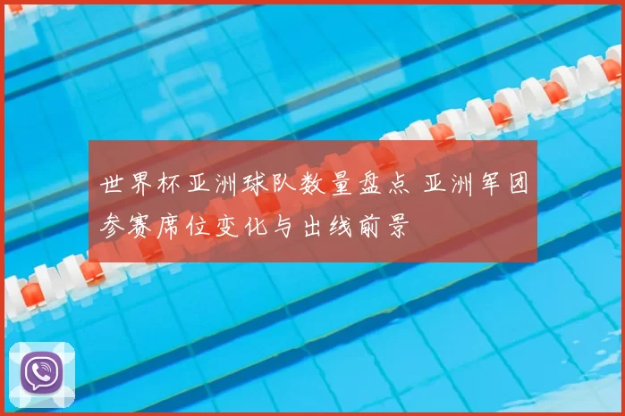 世界杯亚洲球队数量盘点 亚洲军团参赛席位变化与出线前景