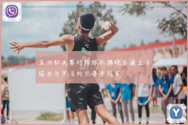 亚洲杯决赛对阵球队揭晓东道主卡塔尔与黑马约旦争夺冠军