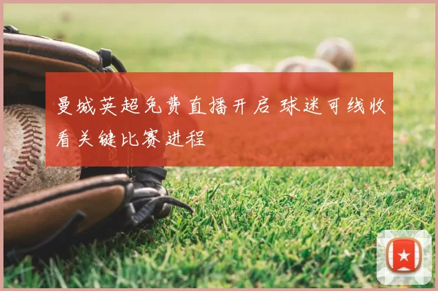 曼城英超免费直播开启 球迷可线收看关键比赛进程