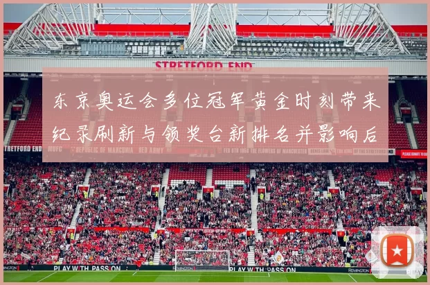 东京奥运会多位冠军黄金时刻带来纪录刷新与领奖台新排名并影响后续备战