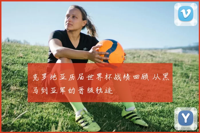 克罗地亚历届世界杯战绩回顾 从黑马到亚军的晋级轨迹