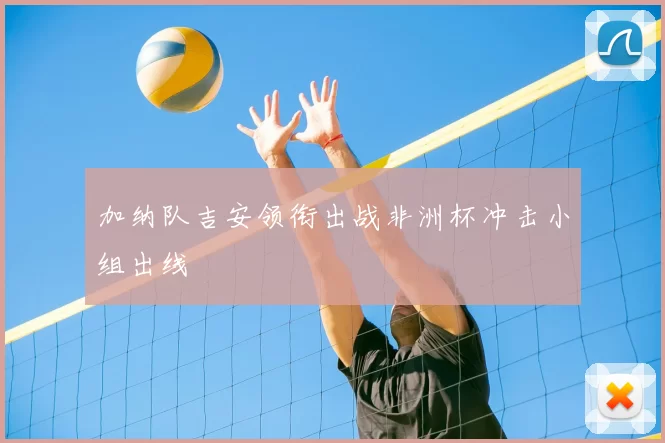 加纳队吉安领衔出战非洲杯冲击小组出线