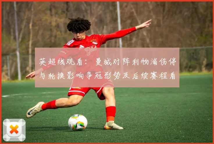 英超线观看：曼城对阵利物浦伤停与轮换影响争冠形势及后续赛程看点
