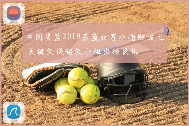 中国男篮2019男篮世界杯惜败波兰 关键失误错失小组出线良机