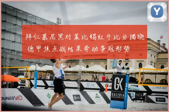 拜仁慕尼黑对莱比锡红牛比分揭晓 德甲焦点战结果牵动争冠形势