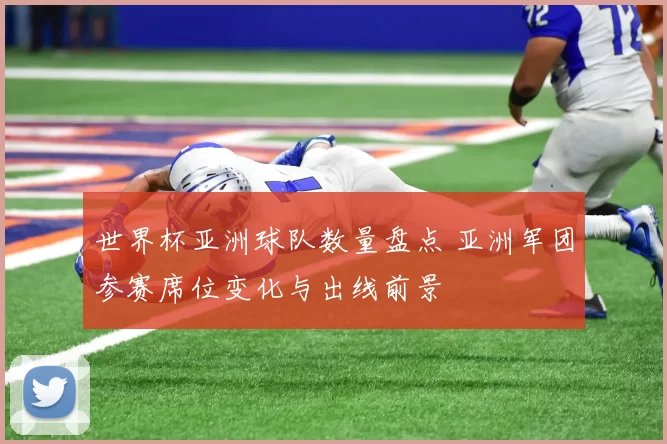 世界杯亚洲球队数量盘点 亚洲军团参赛席位变化与出线前景
