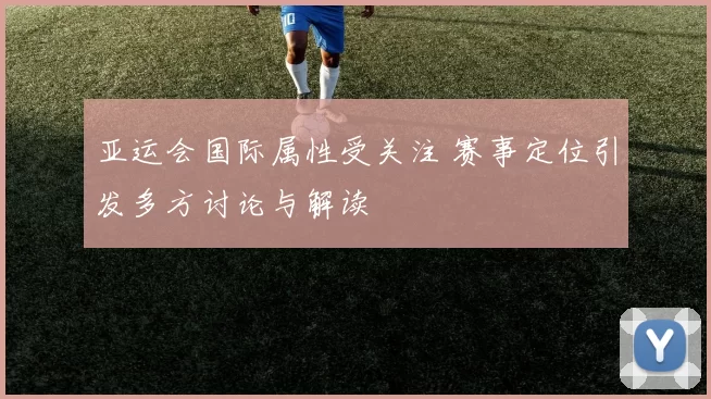 亚运会国际属性受关注 赛事定位引发多方讨论与解读