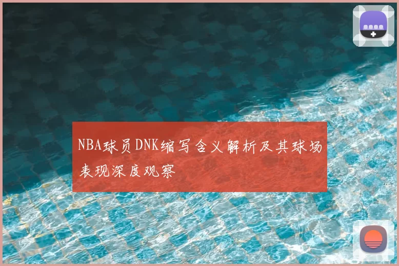NBA球员DNK缩写含义解析及其球场表现深度观察