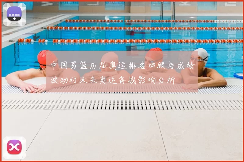 中国男篮历届奥运排名回顾与成绩波动对未来奥运备战影响分析