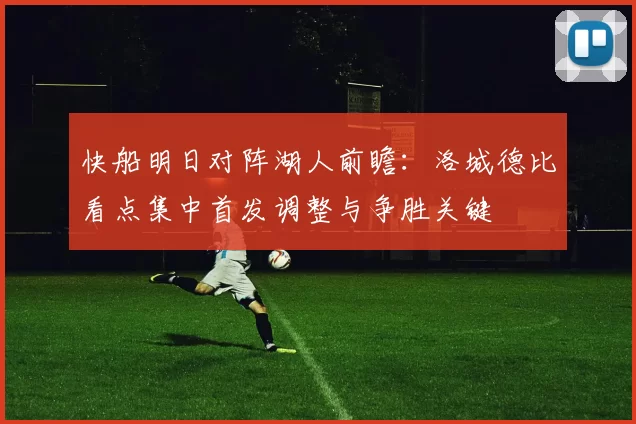 快船明日对阵湖人前瞻：洛城德比看点集中首发调整与争胜关键