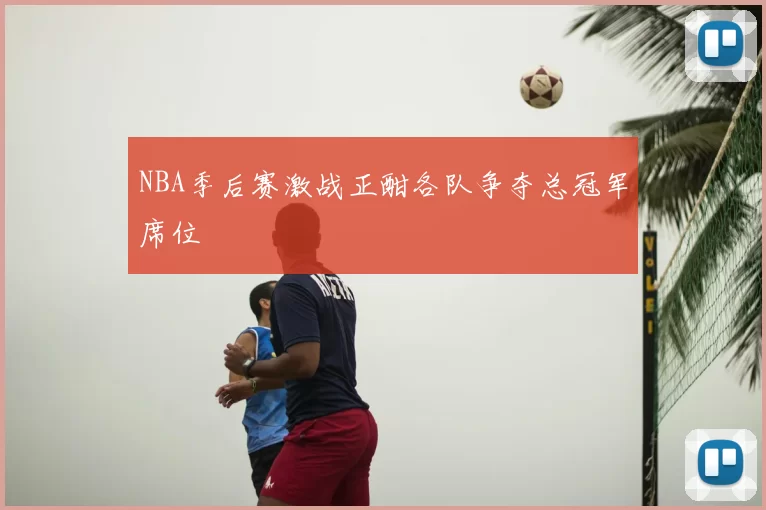 NBA季后赛激战正酣各队争夺总冠军席位