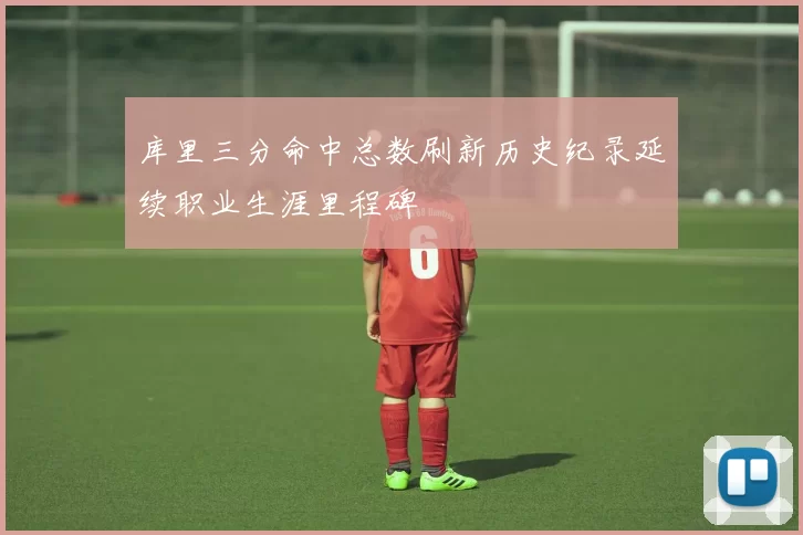 库里三分命中总数刷新历史纪录延续职业生涯里程碑