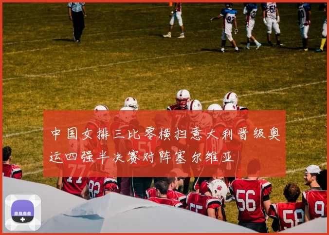 中国女排三比零横扫意大利晋级奥运四强半决赛对阵塞尔维亚