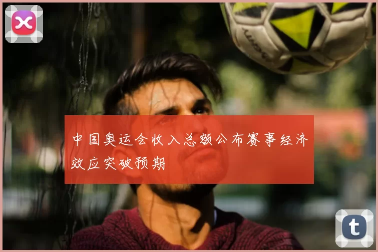 中国奥运会收入总额公布赛事经济效应突破预期