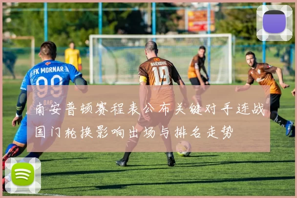 南安普顿赛程表公布关键对手连战国门轮换影响出场与排名走势