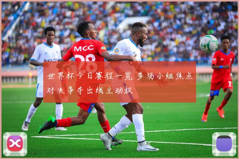 世界杯今日赛程一览 多场小组焦点对决争夺出线主动权