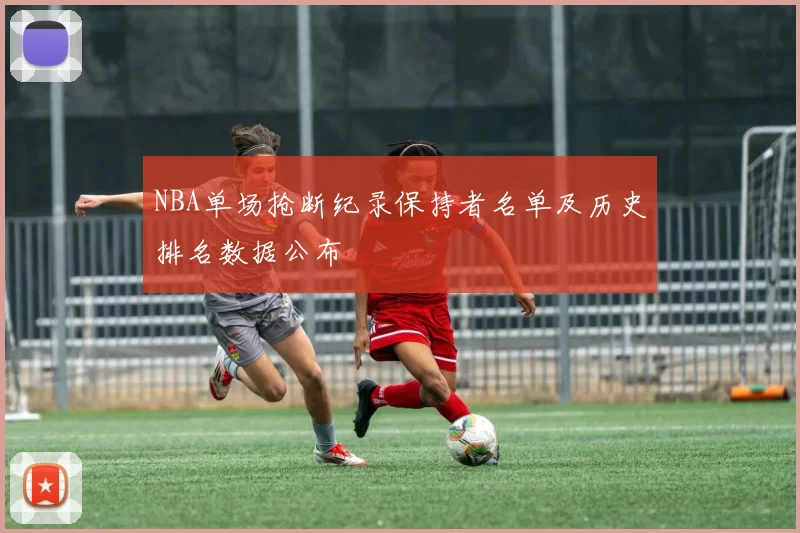 NBA单场抢断纪录保持者名单及历史排名数据公布