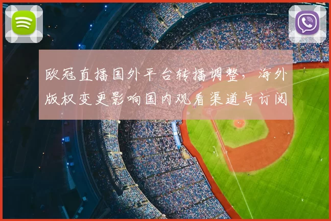 欧冠直播国外平台转播调整，海外版权变更影响国内观看渠道与订阅成本