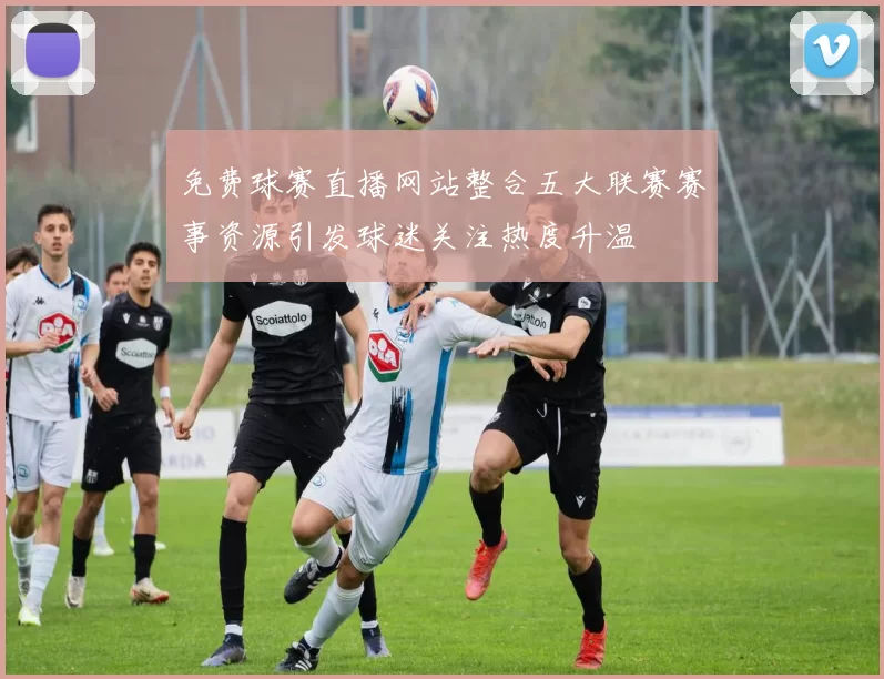 免费球赛直播网站整合五大联赛赛事资源引发球迷关注热度升温
