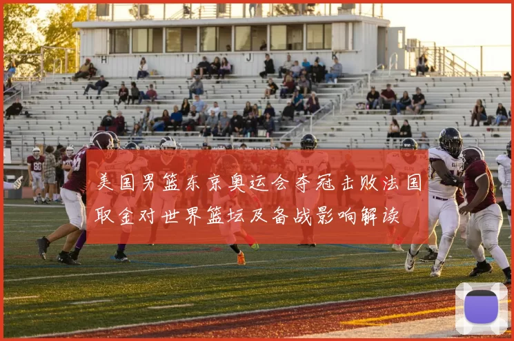美国男篮东京奥运会夺冠击败法国取金对世界篮坛及备战影响解读