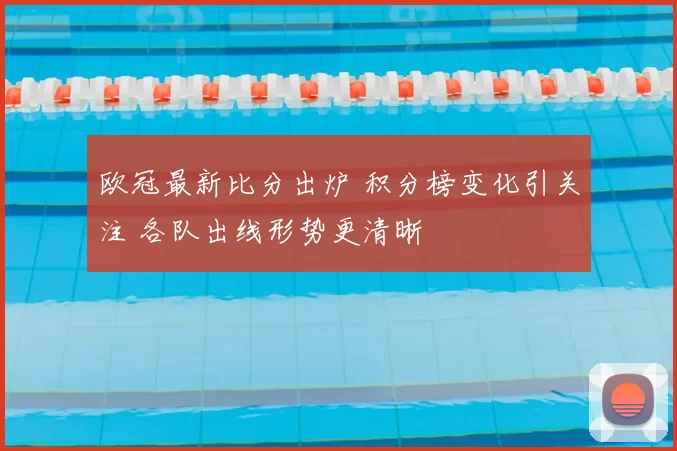 欧冠最新比分出炉 积分榜变化引关注 各队出线形势更清晰