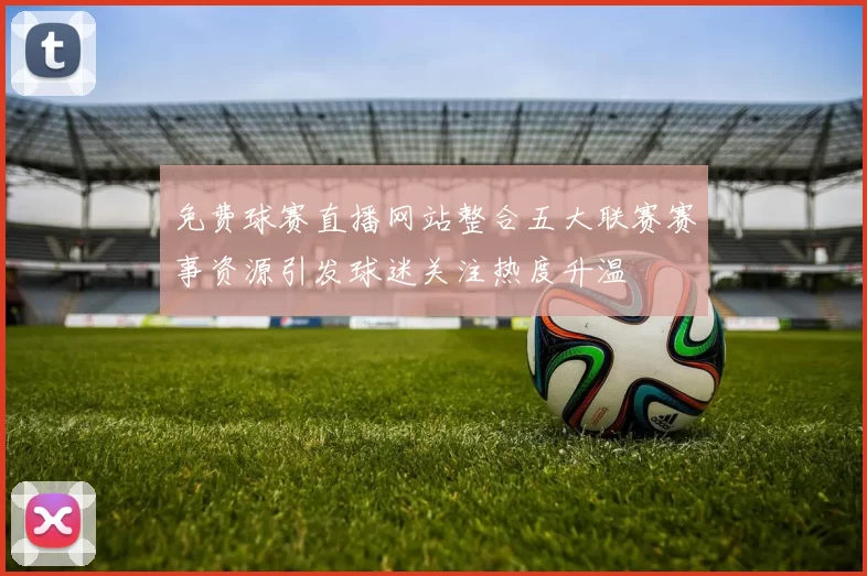 免费球赛直播网站整合五大联赛赛事资源引发球迷关注热度升温