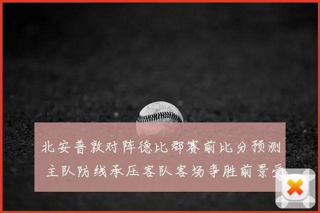 北安普敦对阵德比郡赛前比分预测 主队防线承压客队客场争胜前景受关注