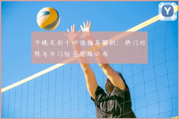今晚足彩十四场推荐解析：热门对阵与冷门防范思路公布