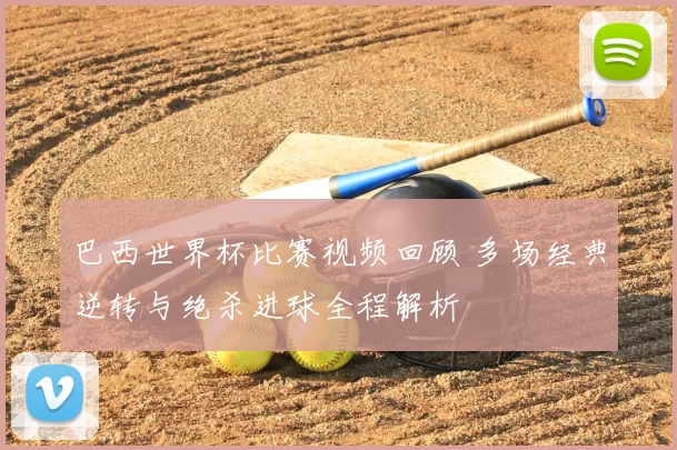 巴西世界杯比赛视频回顾 多场经典逆转与绝杀进球全程解析