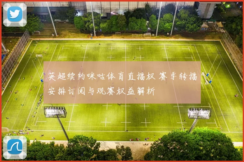 英超续约咪咕体育直播权 赛季转播安排订阅与观赛权益解析