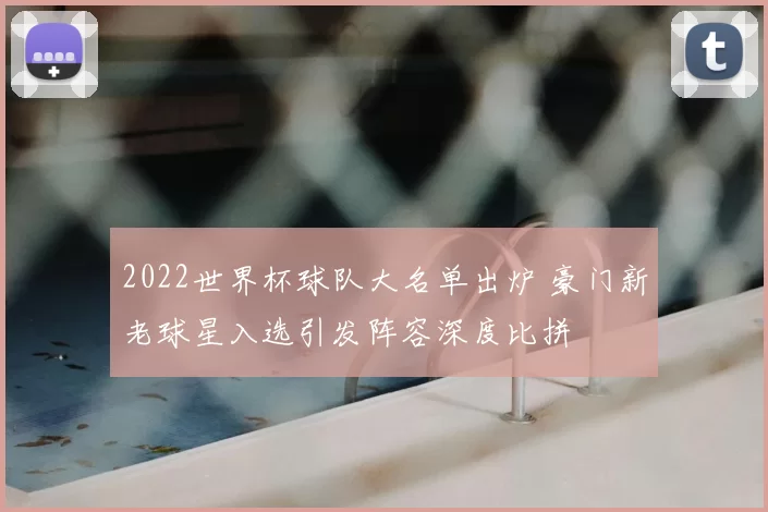 2022世界杯球队大名单出炉 豪门新老球星入选引发阵容深度比拼