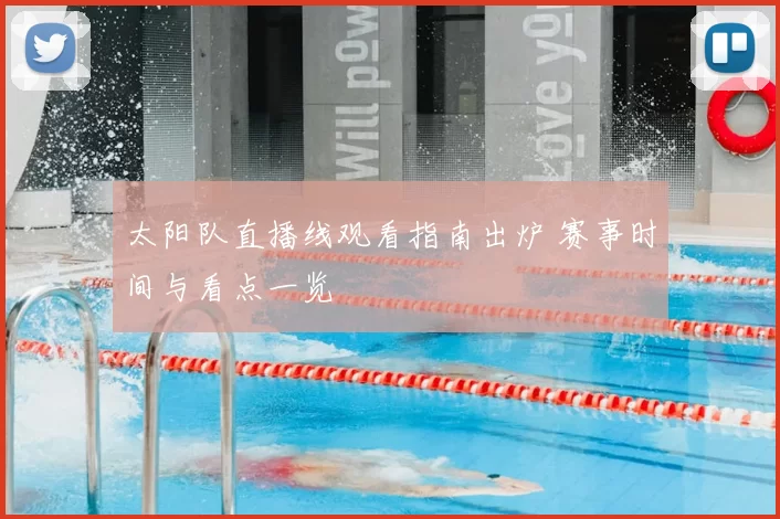 太阳队直播线观看指南出炉 赛事时间与看点一览
