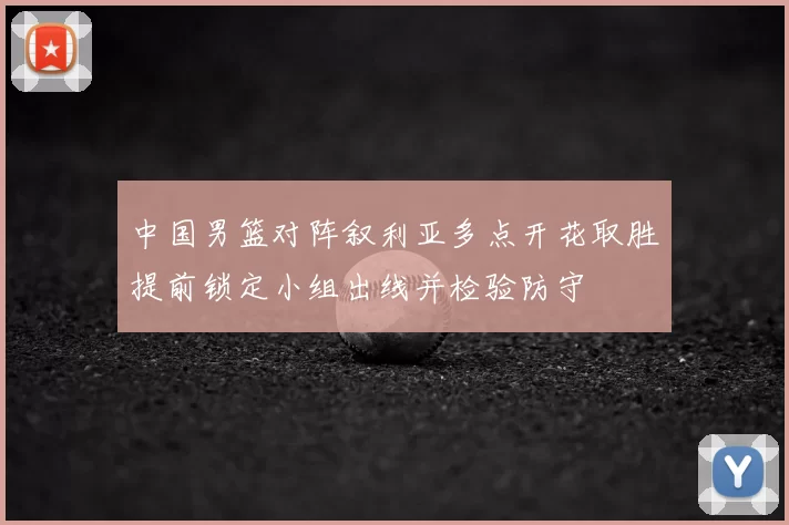 中国男篮对阵叙利亚多点开花取胜提前锁定小组出线并检验防守