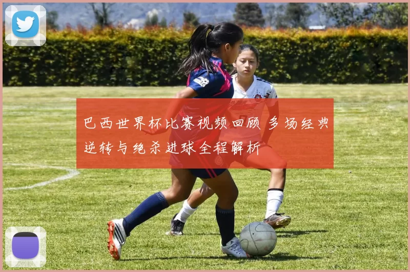 巴西世界杯比赛视频回顾 多场经典逆转与绝杀进球全程解析