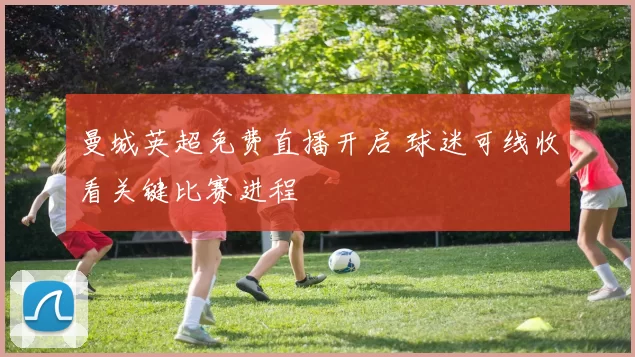 曼城英超免费直播开启 球迷可线收看关键比赛进程