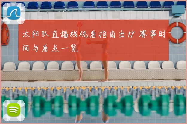 太阳队直播线观看指南出炉 赛事时间与看点一览