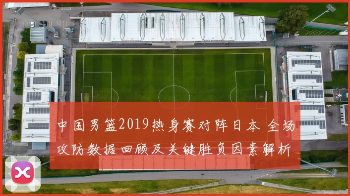 中国男篮2019热身赛对阵日本 全场攻防数据回顾及关键胜负因素解析