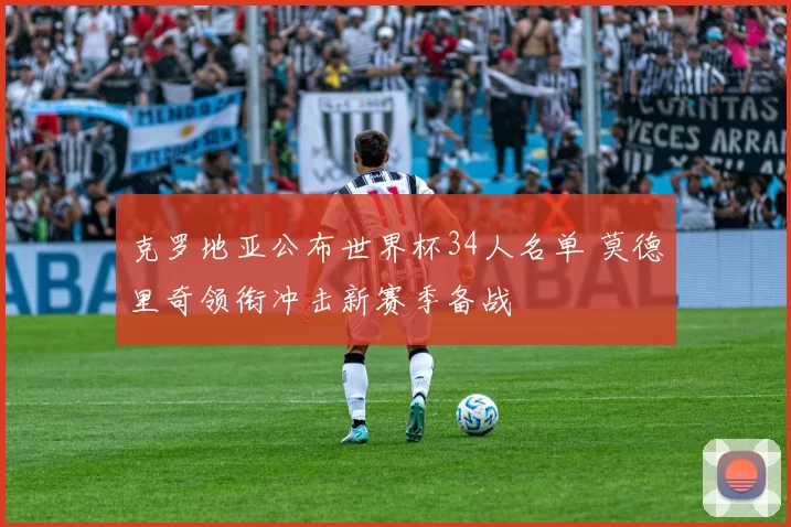 克罗地亚公布世界杯34人名单 莫德里奇领衔冲击新赛季备战