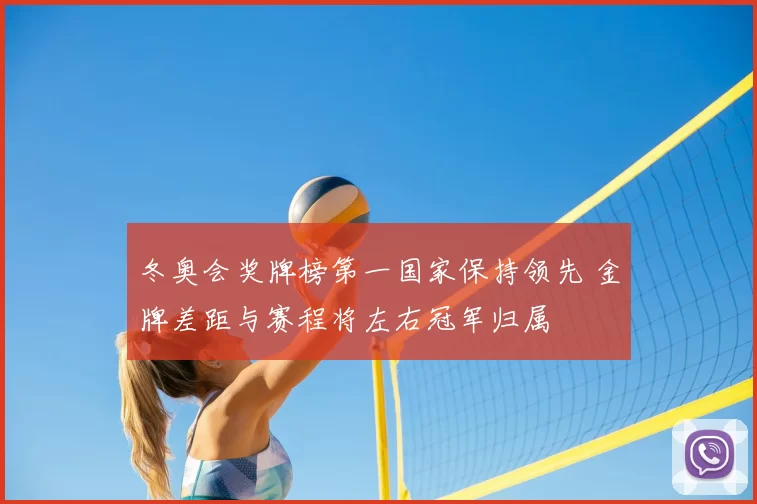 冬奥会奖牌榜第一国家保持领先 金牌差距与赛程将左右冠军归属