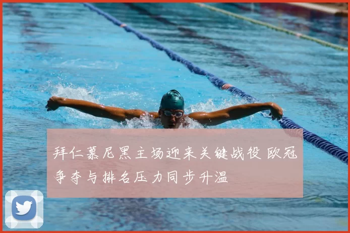 拜仁慕尼黑主场迎来关键战役 欧冠争夺与排名压力同步升温