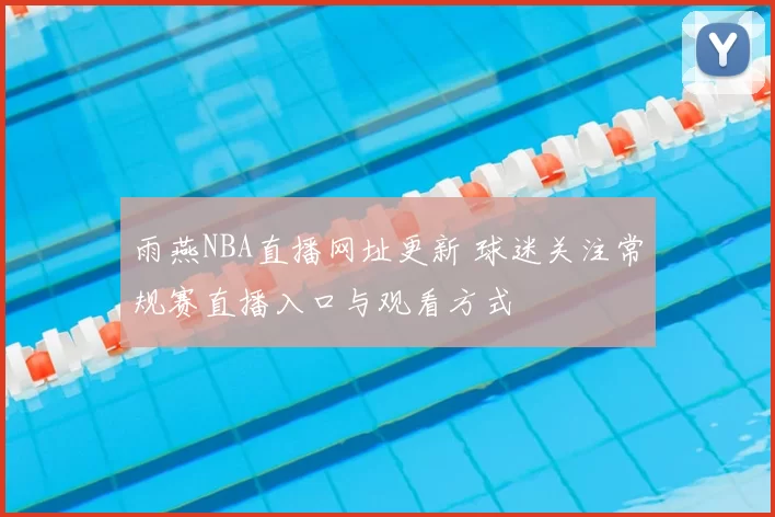 雨燕NBA直播网址更新 球迷关注常规赛直播入口与观看方式