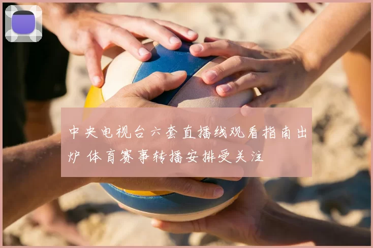 中央电视台六套直播线观看指南出炉 体育赛事转播安排受关注